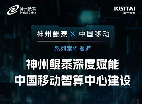 神州鲲泰 X 中国移动系列案例报道——神州鲲泰深度赋能中国移动智算中心建设